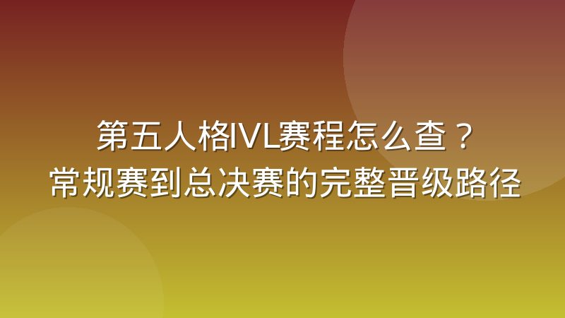 第五人格IVL赛程怎么查？常规赛到总决赛的完整晋级路径